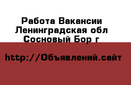 Работа Вакансии. Ленинградская обл.,Сосновый Бор г.